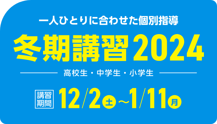 一人ひとりに合わせた個別指導 冬期講習2024 | 講習期間：12月2日（月）～1月11日（土）